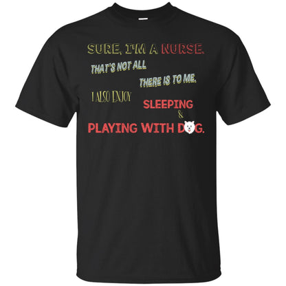Sure I'm A Nurse That's Not All There Is To Me I Also Enjoy Sleeping Playing With Dog Nursing Shirt Black