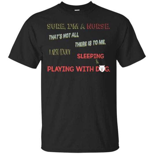 Sure I'm A Nurse That's Not All There Is To Me I Also Enjoy Sleeping Playing With Dog Nursing Shirt Black