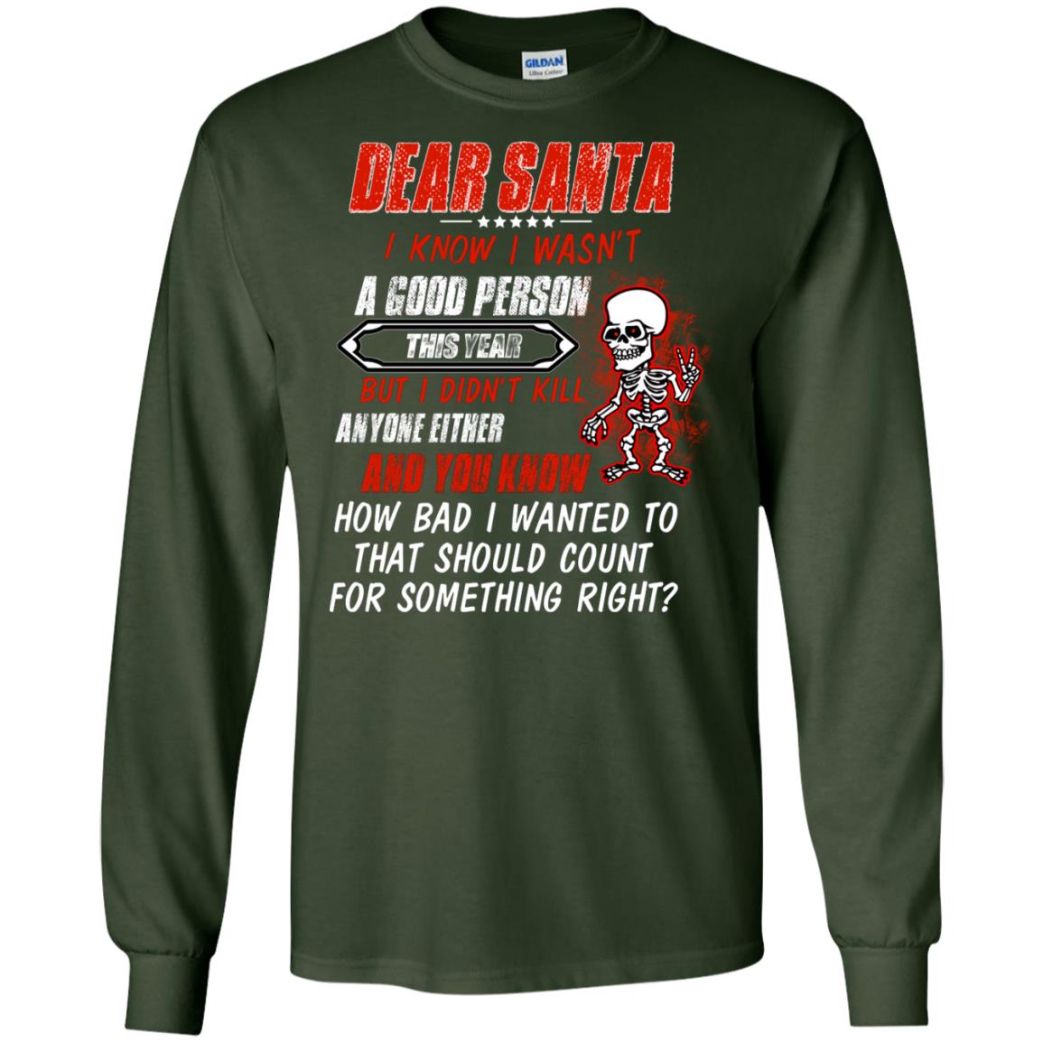 Dear Santa I Know I Wasn't A Good Person This Year But I Didn't Kill Anyone Either And You Know How Bad I Wanted To That Should Count For Something Right Forest Green
