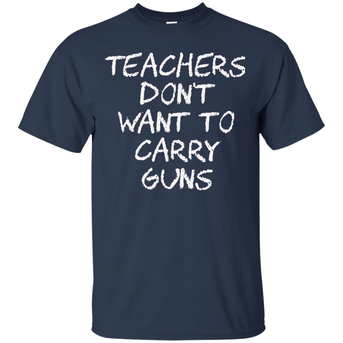 Teachers Don_t Want To Carry Guns Gun Control T-shirt Navy