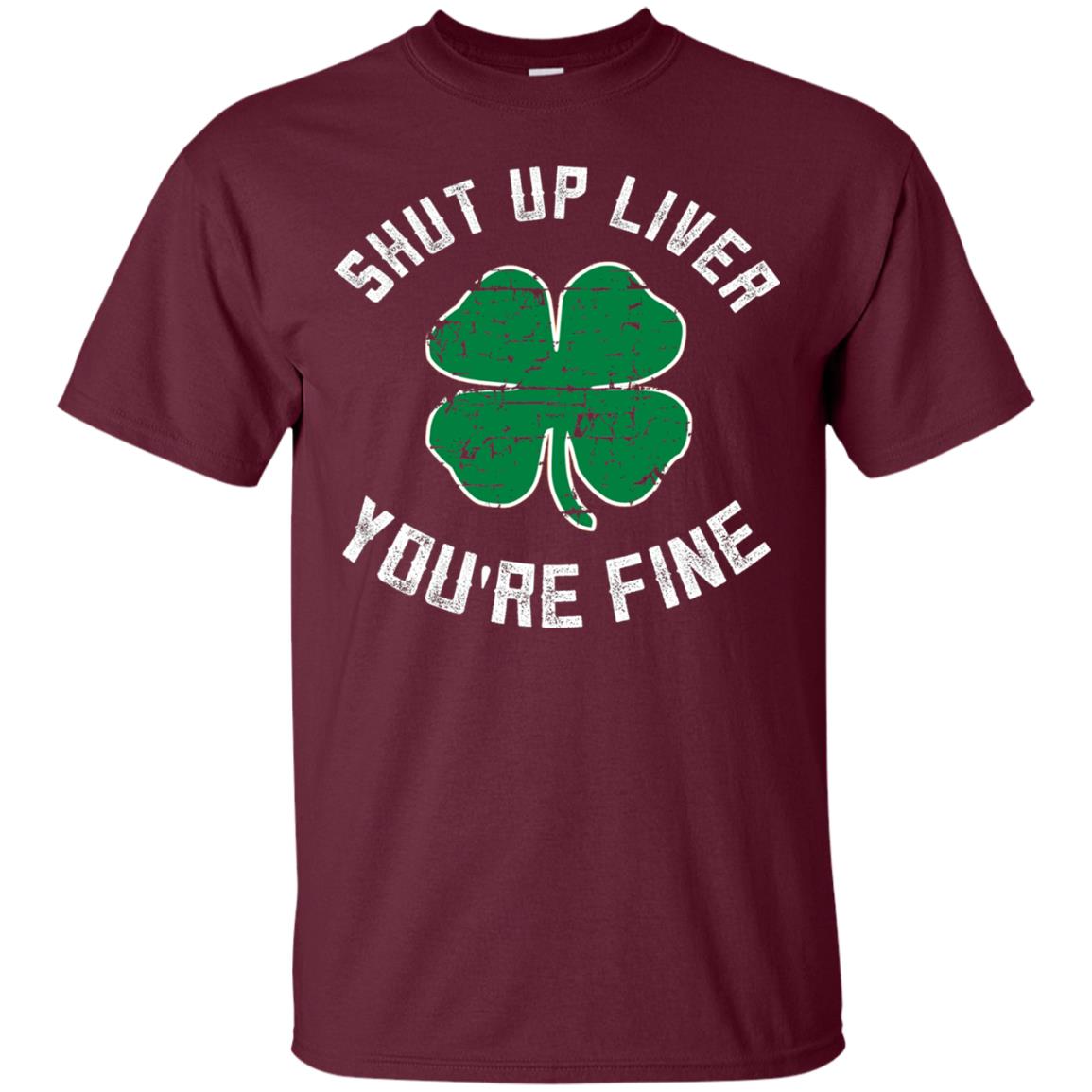 Shut Up Liver You_re Fine St Patrick_s Day T-shirt Maroon