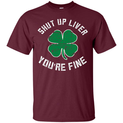 Shut Up Liver You_re Fine St Patrick_s Day T-shirt Maroon