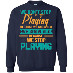 We Don't Stop Playing Because We Grow Old We Grow Old Because We Stop PlayingG180 Gildan Crewneck Pullover Sweatshirt 8 oz.