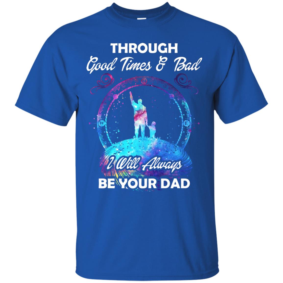 Through Good Times _ Bad I Will Always Be Your Dad Daddy Shirt Royal