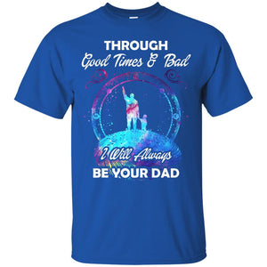 Through Good Times _ Bad I Will Always Be Your Dad Daddy ShirtG200 Gildan Ultra Cotton T-Shirt