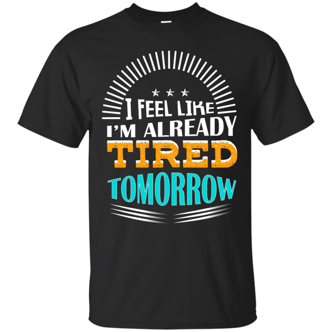 I Feel Like I'm Already Tired Tomorrow Best Quote Shirt Black