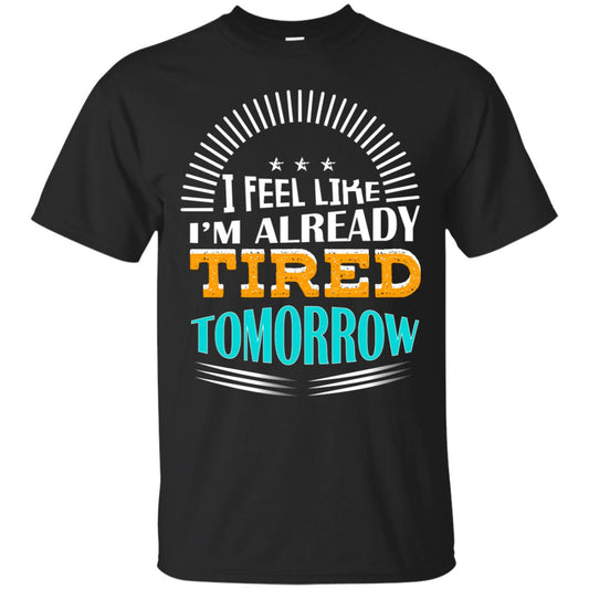 I Feel Like I'm Already Tired Tomorrow Best Quote Shirt Black