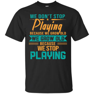 We Don't Stop Playing Because We Grow Old We Grow Old Because We Stop PlayingG200 Gildan Ultra Cotton T-Shirt