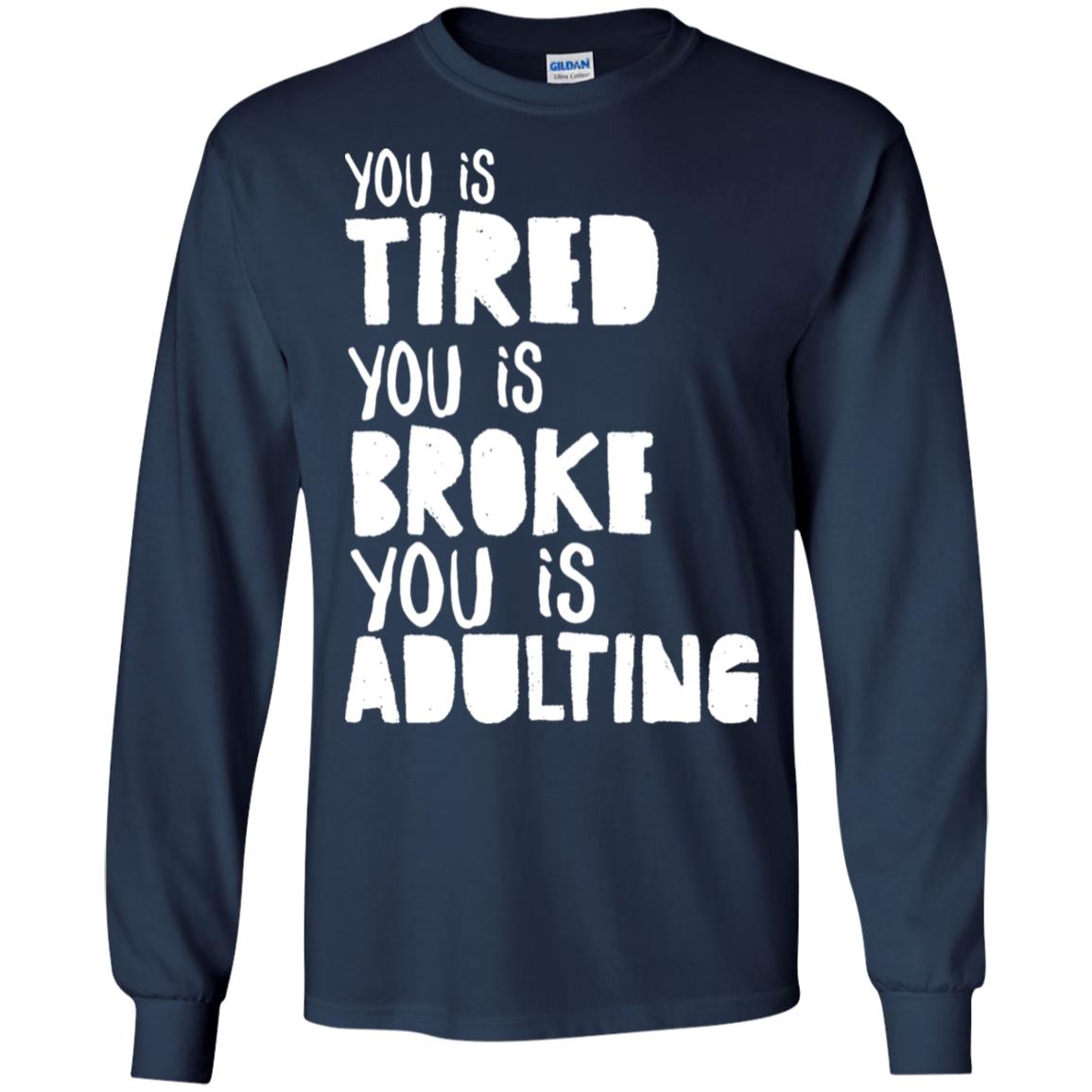 You Is Tired You Is Broke You Is Adulting Shirt G240 Gildan Ls Ultra Cotton T-shirt Navy