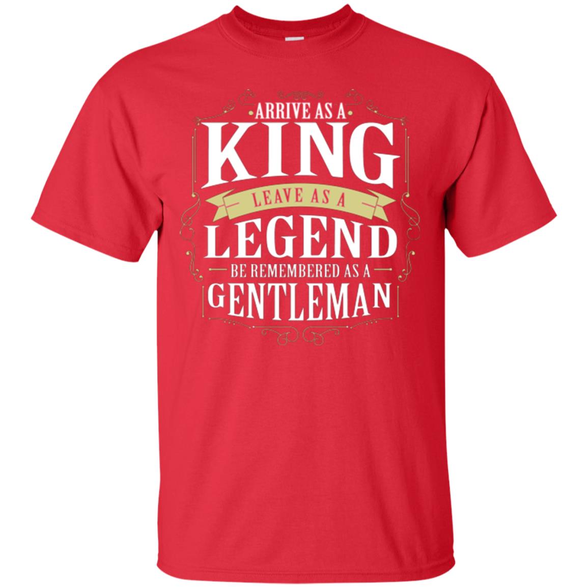 Arrive As A King Leave As A Legend Be Remembered As A Gentleman Red