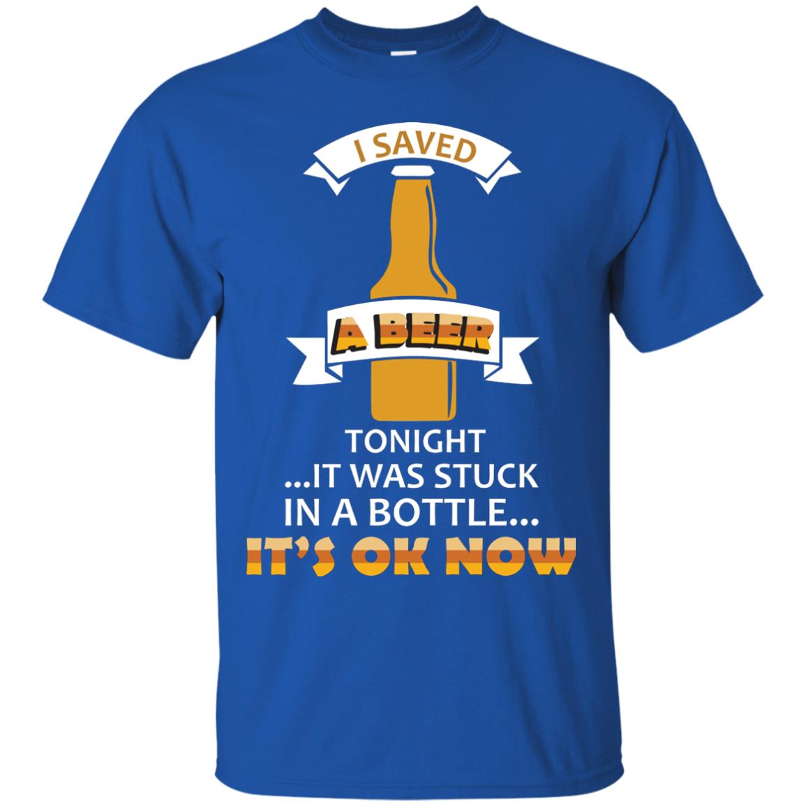 I Saved A Beer Tonight It Was Stuck In A Bottle It_s Ok Now Beer Shirt Royal