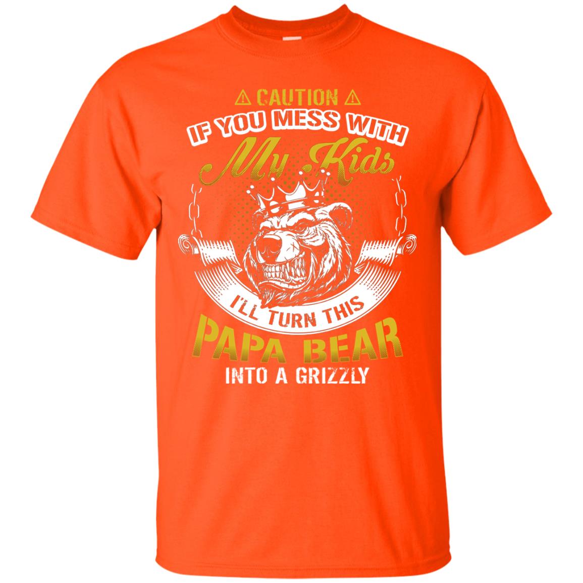 Caution If You Mess With My Kids I Will Turn This Papa Bear Into A Grizzy Orange