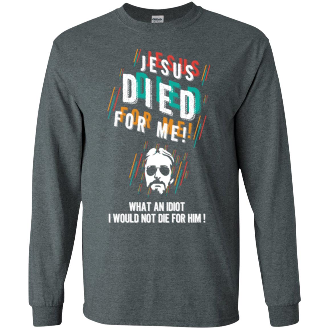 Christian T-shirt Jesus Died For Me What An Idiot I Would Not Die For Him Dark Heather