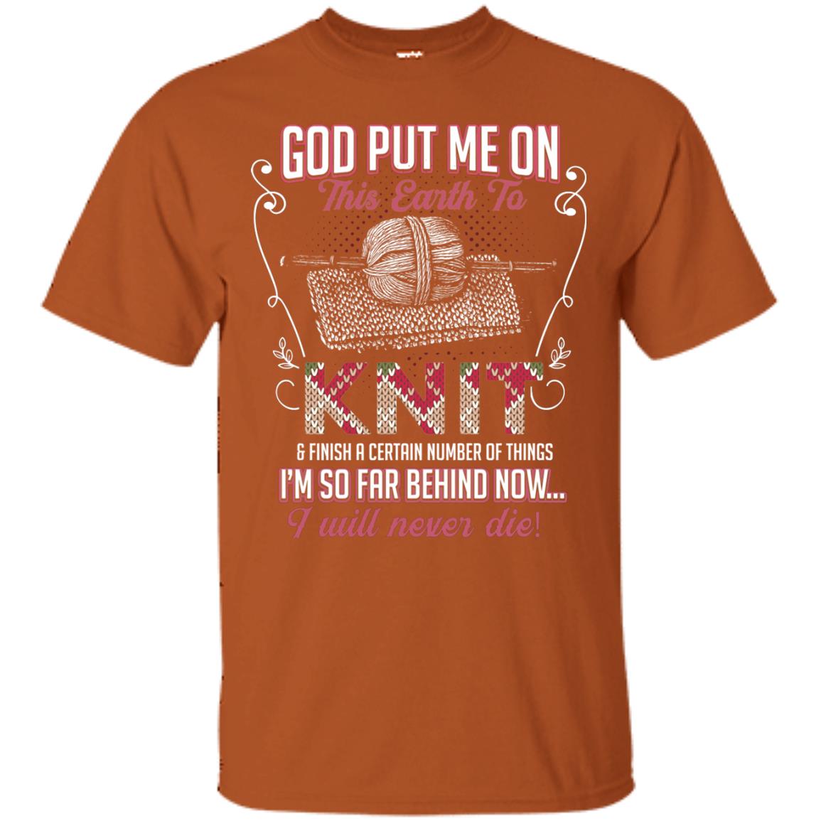 God Put Me On This Earth To Knit And Finish A Certain Number Of Things I_m So Far Behind Now I Will Never Die Texas Orange