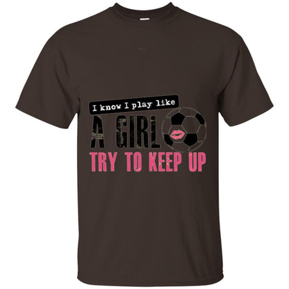 Soccer T-shirt I Know I Play Like A Girl Try To Keep Up Dark Chocolate
