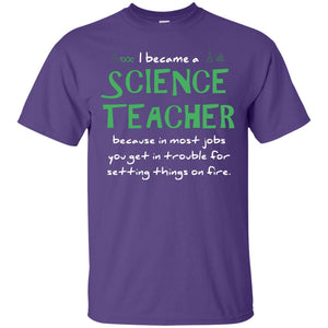 I Became A Science Teacher Because In Most Jobs You Get In Trouble For Setting Things On FireG200 Gildan Ultra Cotton T-Shirt