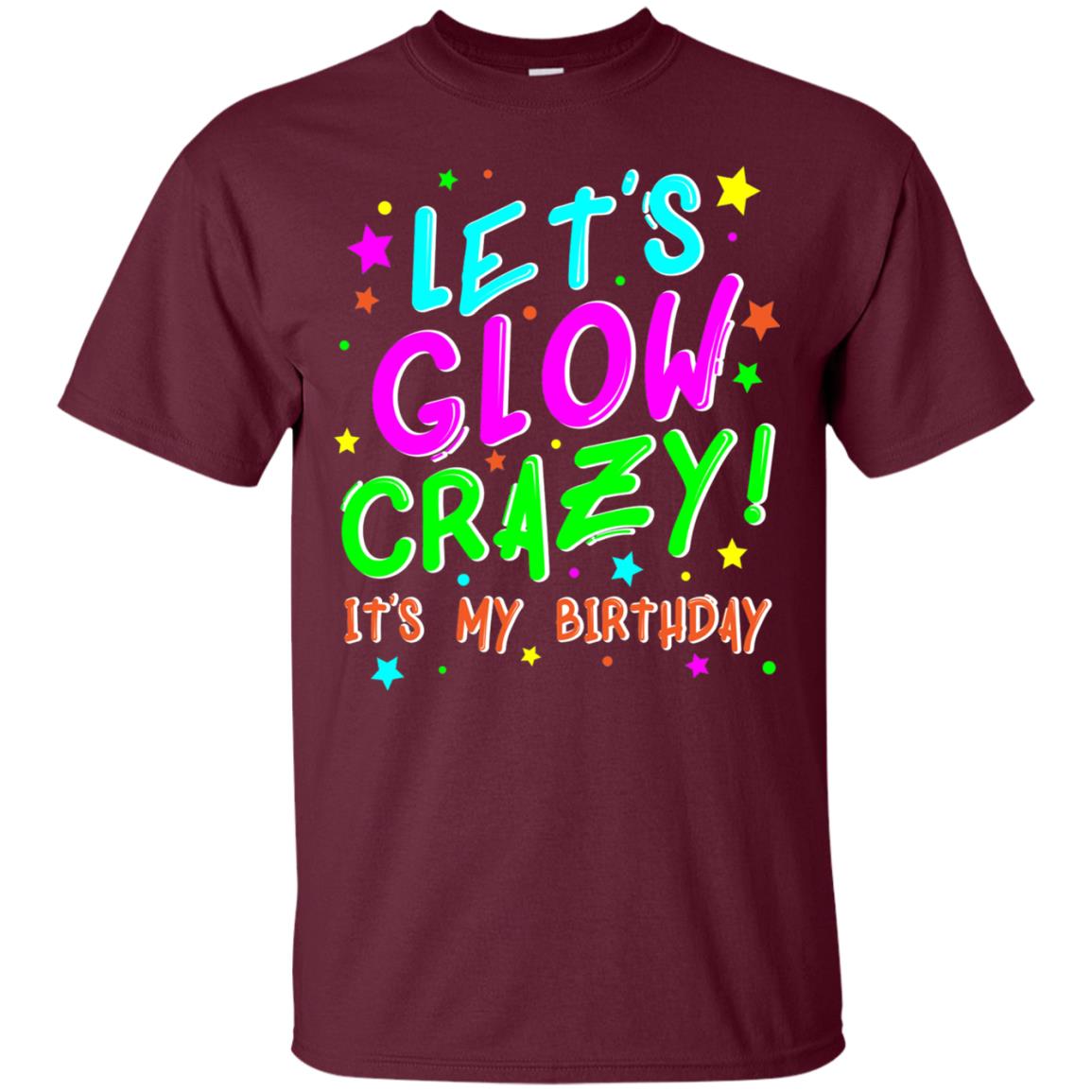 Lets Glow Crazy Its My Birthday Funny Cute B-day Party Shirt Maroon