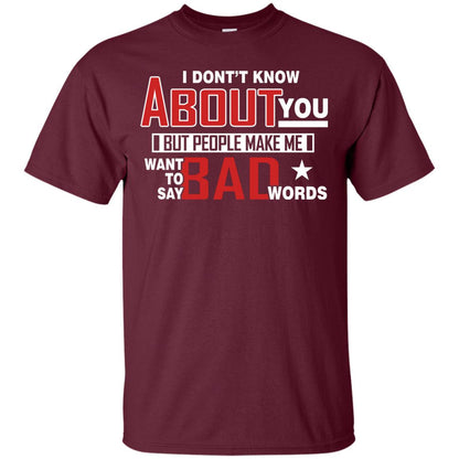 I Don_t Know About You But People Make Me Want To Say Bad Words Shirt Maroon
