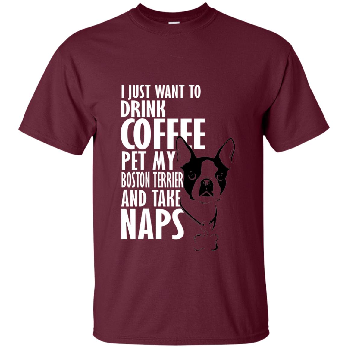 I Just Want To Drink Coffee Pet My Boston Terrier And Take Naps Dog And Cofffee Lover T-shirt Maroon