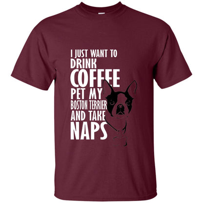 I Just Want To Drink Coffee Pet My Boston Terrier And Take Naps Dog And Cofffee Lover T-shirt Maroon