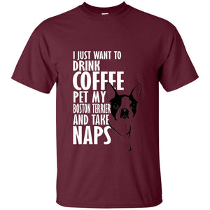 I Just Want To Drink Coffee Pet My Boston Terrier And Take Naps Dog And Cofffee Lover T-shirt