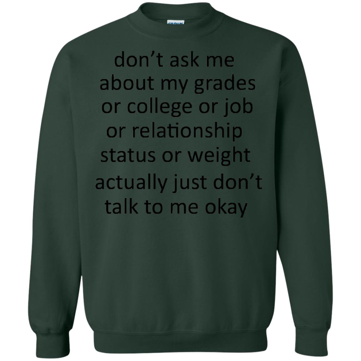 Dont Ask Me About My Grades Or College Or Job Or Relationship Status Or Wieght Actually Just Dont Talk To Me Okay Forest Green