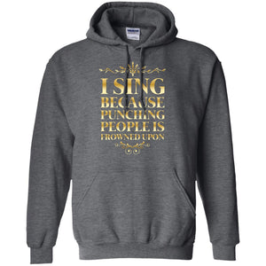 I Sing Because Punching People Is Frowned Upon Singing Lovers ShirtG185 Gildan Pullover Hoodie 8 oz.