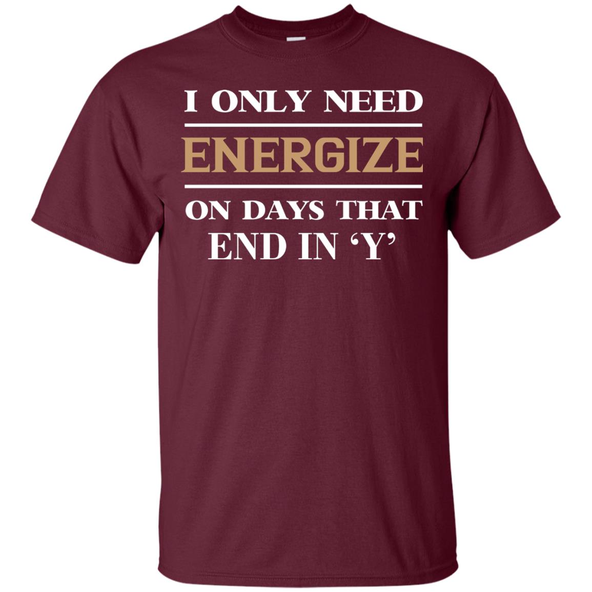 I Only Need Energize On Days That End In Y Shirt Maroon