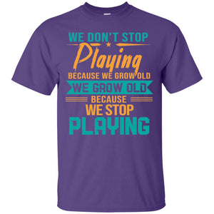 We Don't Stop Playing Because We Grow Old We Grow Old Because We Stop PlayingG200 Gildan Ultra Cotton T-Shirt