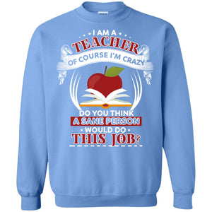I Am A Teacher Of Course I'm Crazy Do You Think A Sane Person Would Do This Job Shirt For TeacherG180 Gildan Crewneck Pullover Sweatshirt 8 oz.