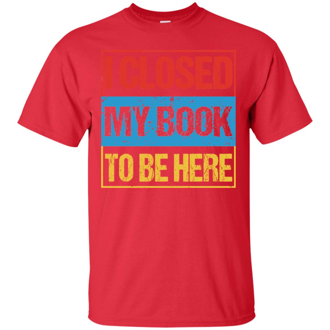 I Closed My Book To Be Here Funny Saying Shirt Red