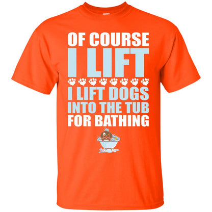 Of Course I Lift Dogs Into The Tub For Bathing T-shirt Orange