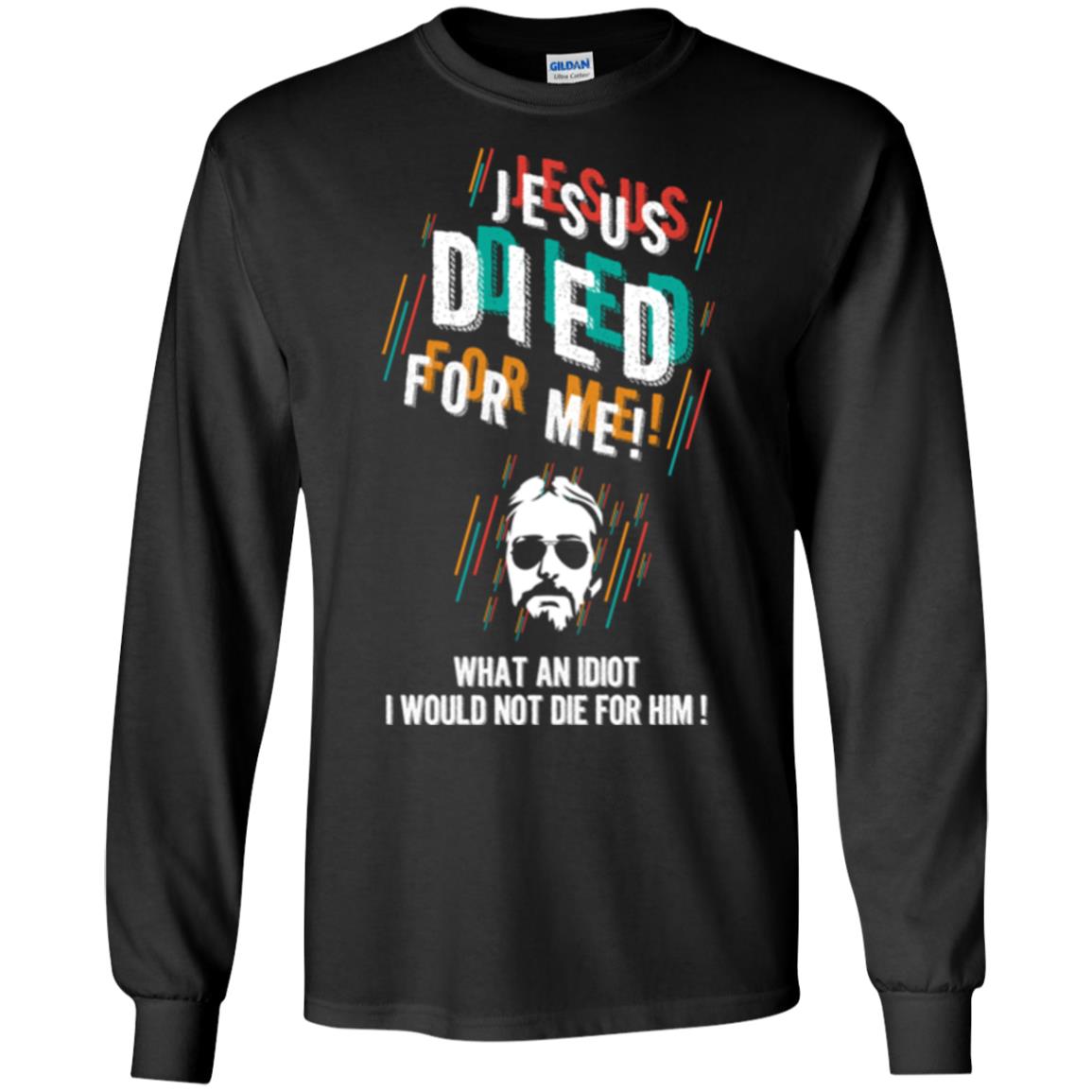 Christian T-shirt Jesus Died For Me What An Idiot I Would Not Die For Him Black