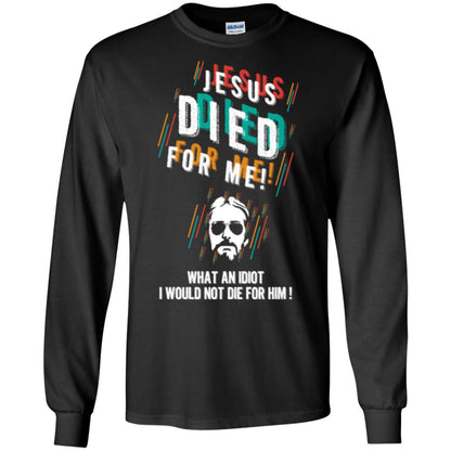 Christian T-shirt Jesus Died For Me What An Idiot I Would Not Die For Him Black