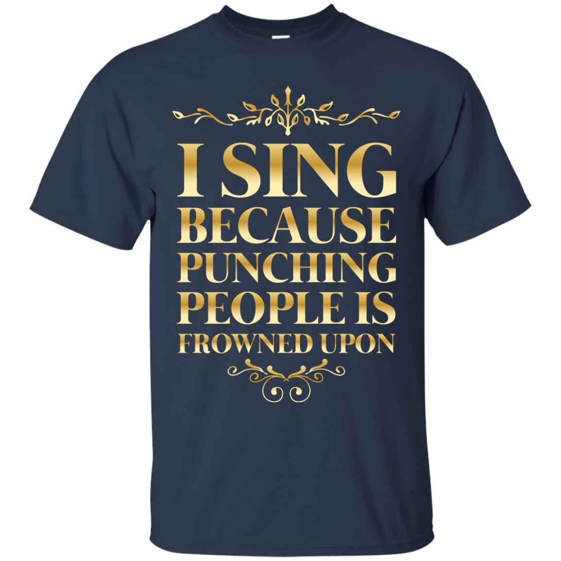 I Sing Because Punching People Is Frowned Upon Singing Lovers Shirt Navy