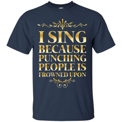 I Sing Because Punching People Is Frowned Upon Singing Lovers Shirt Navy