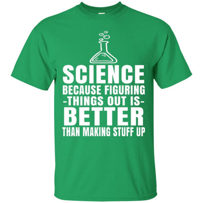 Science T-shirt Because Figuring Thing Out Is Better Than Making Stuff Up Irish Green