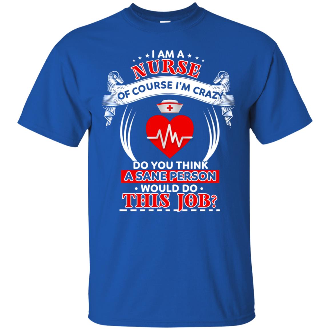 I Am A Nurse Of Course I'm Crazy Do You Think A Sane Person Would Do This Job Shirt For Nurse Royal