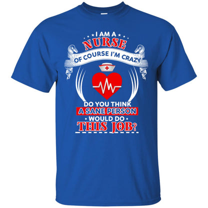 I Am A Nurse Of Course I'm Crazy Do You Think A Sane Person Would Do This Job Shirt For Nurse Royal