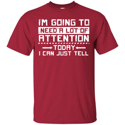 I'm Going To Need A Lot Of Attention Today I Can Just Tell Best Quote Shirt Cardinal