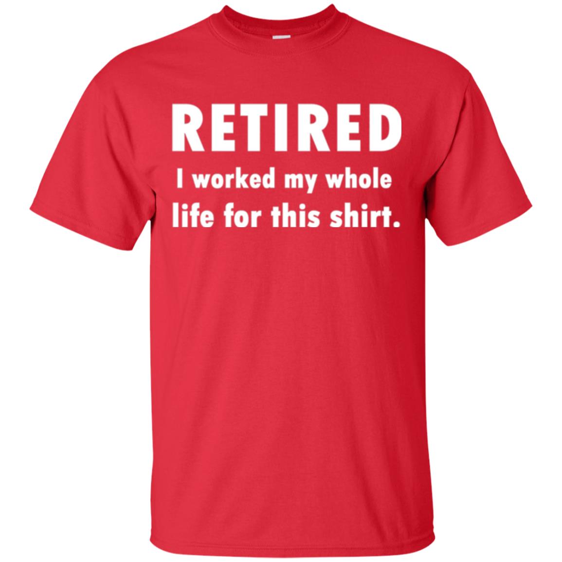 Funny Retired T-shirt I Worked My Whole Life For This Shirt Red