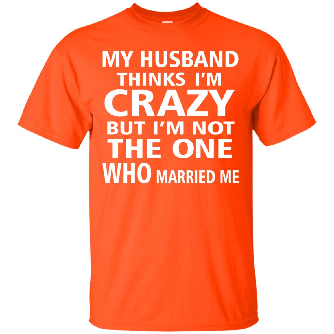 My Husband Thinks Im Carzy But Im Not The One Who Married Me Shirts Orange
