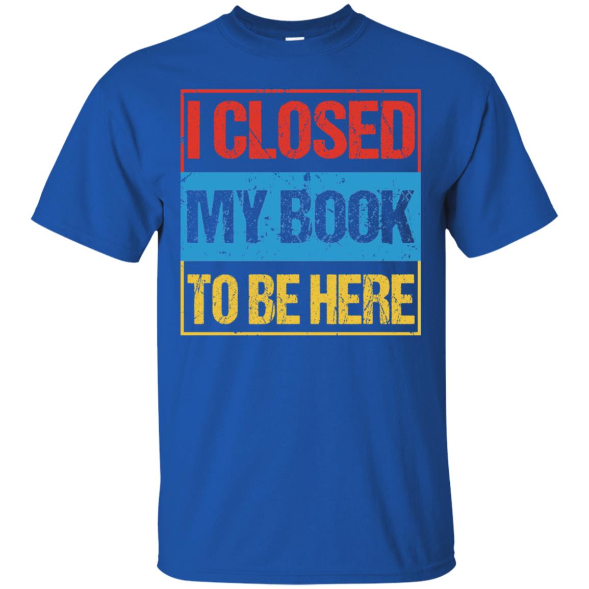 I Closed My Book To Be Here Funny Saying Shirt Royal