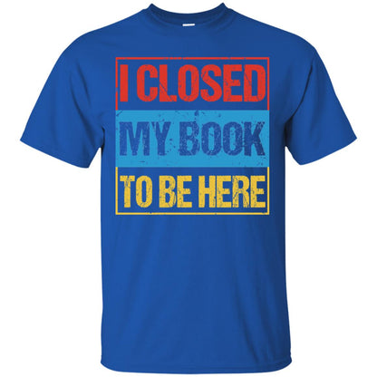 I Closed My Book To Be Here Funny Saying Shirt Royal