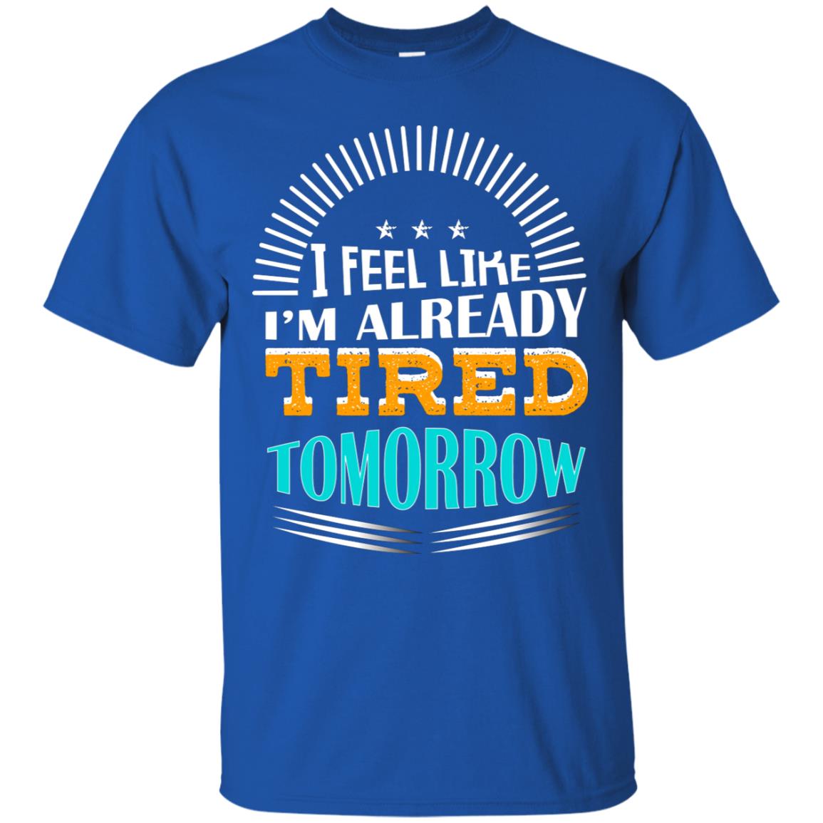 I Feel Like I'm Already Tired Tomorrow Best Quote Shirt Royal