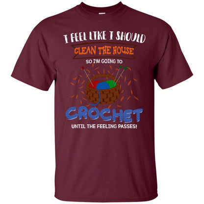 I Feel Like I Should Clean The House So Im Going To Crochet Until The Feeling Passes Shirt Maroon