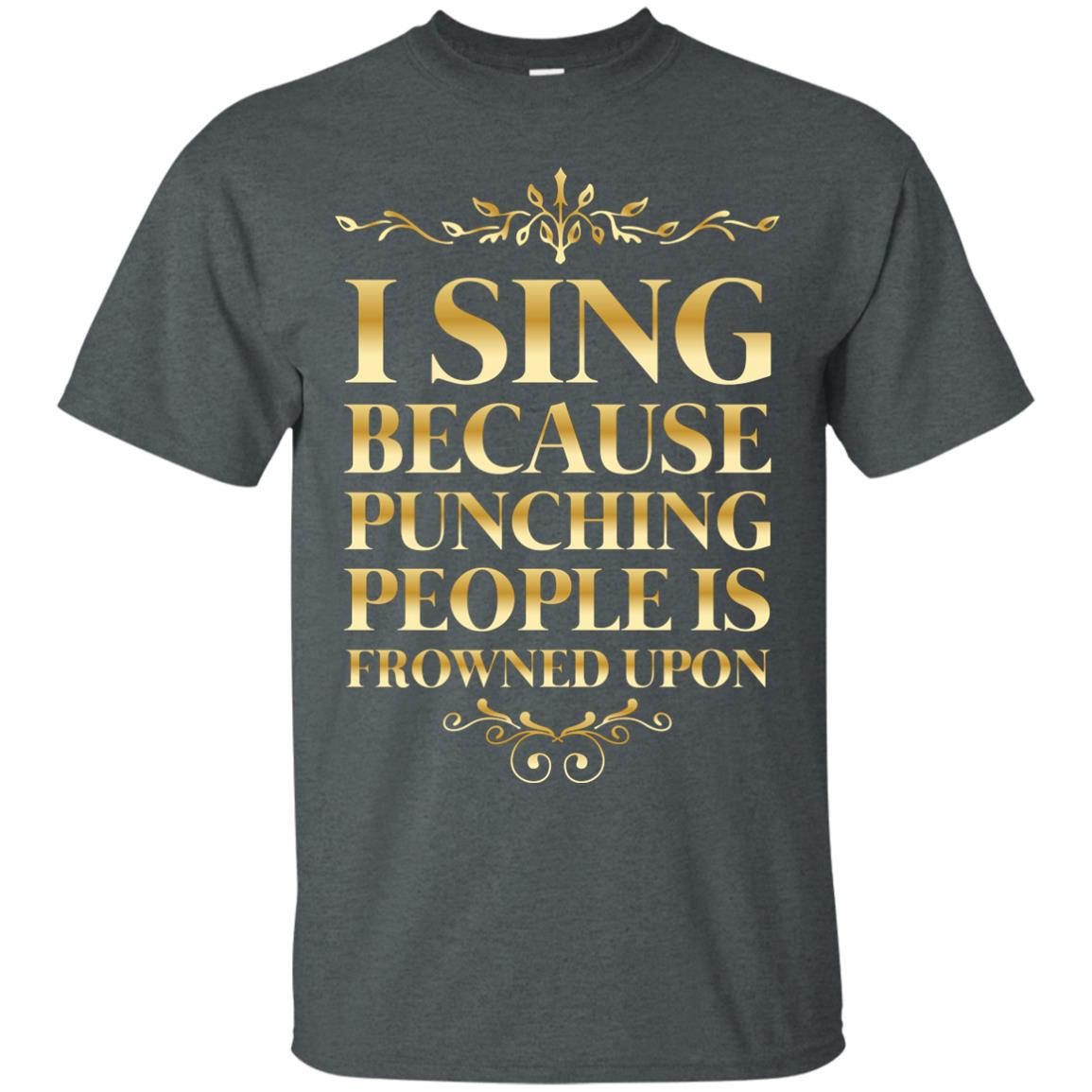 I Sing Because Punching People Is Frowned Upon Singing Lovers Shirt Dark Heather