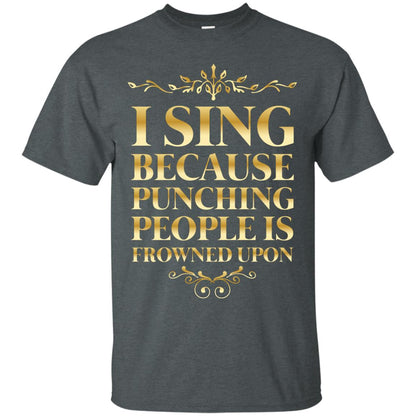 I Sing Because Punching People Is Frowned Upon Singing Lovers Shirt Dark Heather
