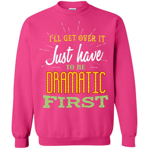 I'll Get Over It Just Have To Be Dramatic First Best Quote ShirtG180 Gildan Crewneck Pullover Sweatshirt 8 oz.