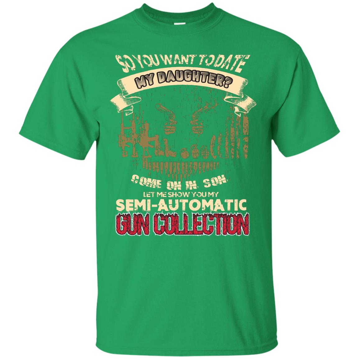 So You Want To Date My Daughter Come On In, Son, Let Me Show You My Semi-automatic Gun Collection Irish Green